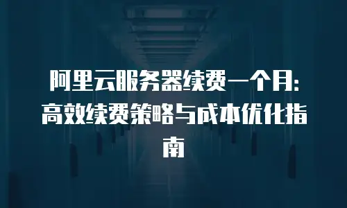 阿里云服务器续费一个月：高效续费策略与成本优化指南