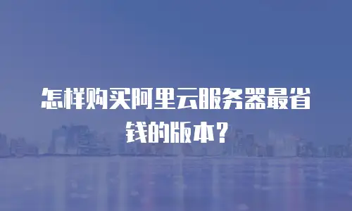 怎样购买阿里云服务器最省钱的版本？