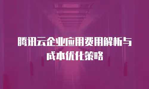 腾讯云企业应用费用解析与成本优化策略
