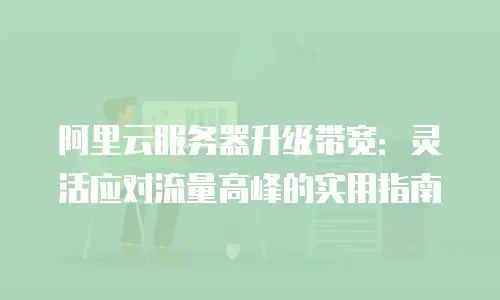 阿里云服务器升级带宽：灵活应对流量高峰的实用指南