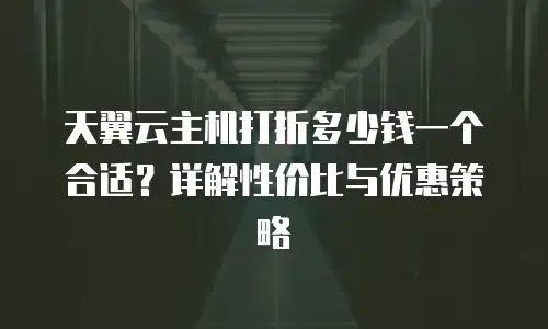 天翼云主机打折多少钱一个合适？详解性价比与优惠策略