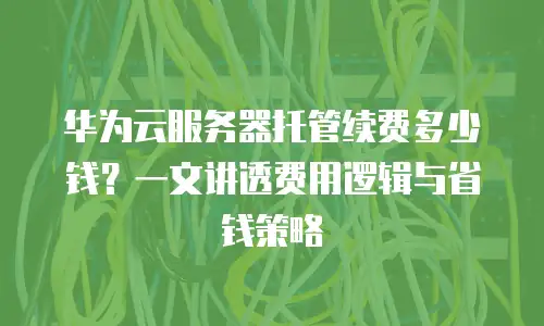 华为云服务器托管续费多少钱？一文讲透费用逻辑与省钱策略