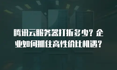 腾讯云服务器打折多少？企业如何抓住高性价比机遇？