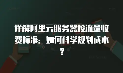 详解阿里云服务器按流量收费标准：如何科学规划成本？