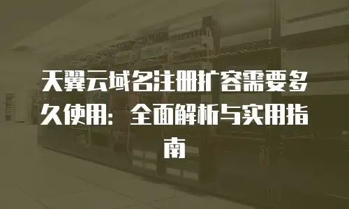 天翼云域名注册扩容需要多久使用：全面解析与实用指南