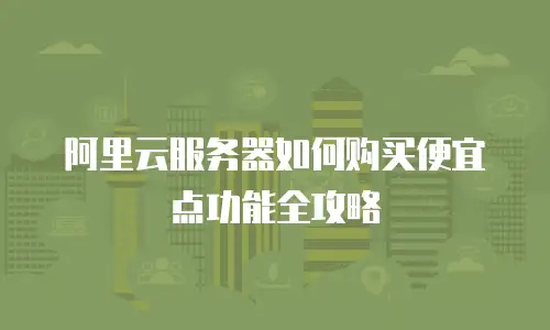 阿里云服务器如何购买便宜点功能全攻略