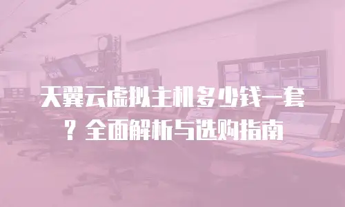 天翼云虚拟主机多少钱一套？全面解析与选购指南