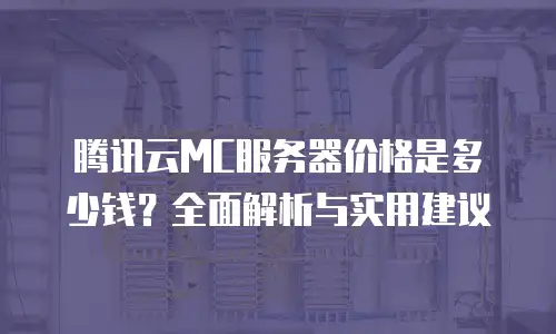 腾讯云MC服务器价格是多少钱？全面解析与实用建议