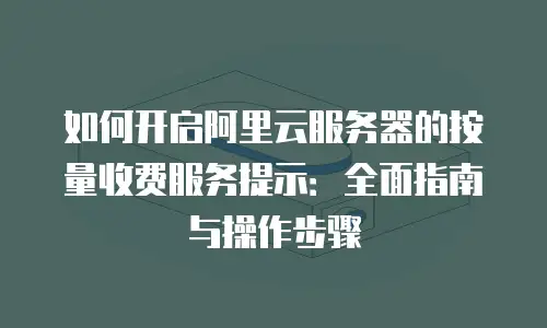 如何开启阿里云服务器的按量收费服务提示：全面指南与操作步骤