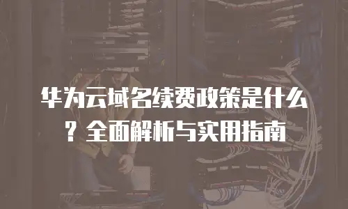 华为云域名续费政策是什么？全面解析与实用指南