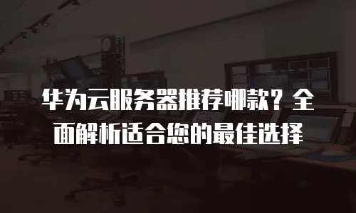 华为云服务器推荐哪款？全面解析适合您的最佳选择