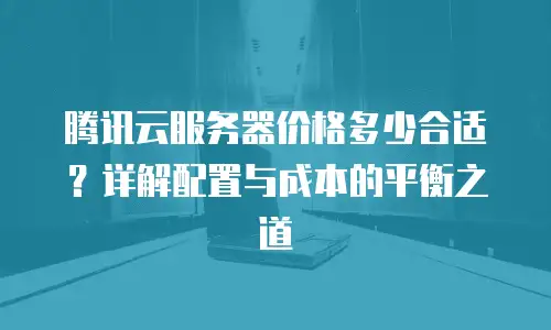 腾讯云服务器价格多少合适？详解配置与成本的平衡之道
