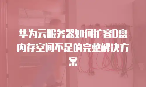 华为云服务器如何扩容D盘内存空间不足的完整解决方案
