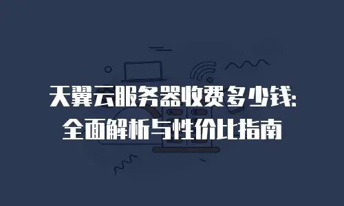 天翼云服务器收费多少钱：全面解析与性价比指南