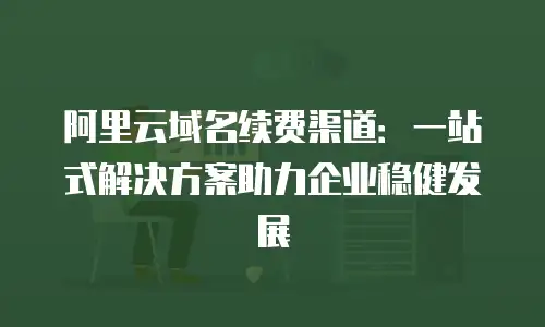 阿里云域名续费渠道：一站式解决方案助力企业稳健发展