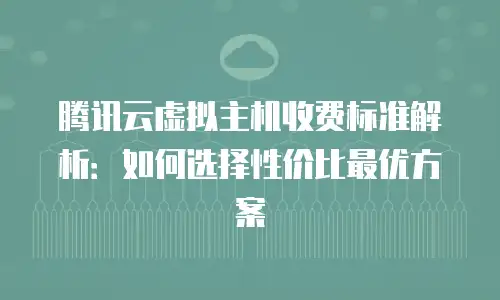 腾讯云虚拟主机收费标准解析：如何选择性价比最优方案