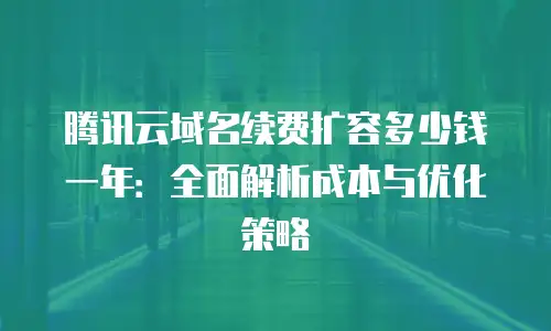 腾讯云域名续费扩容多少钱一年：全面解析成本与优化策略