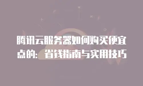 腾讯云服务器如何购买便宜点的：省钱指南与实用技巧