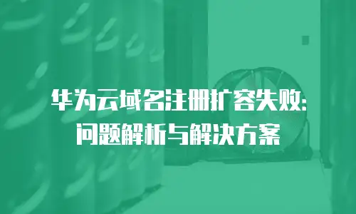 华为云域名注册扩容失败：问题解析与解决方案