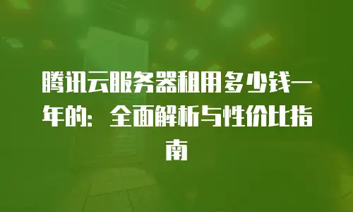 腾讯云服务器租用多少钱一年的：全面解析与性价比指南