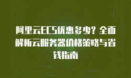 阿里云ECS优惠多少？全面解析云服务器价格策略与省钱指南