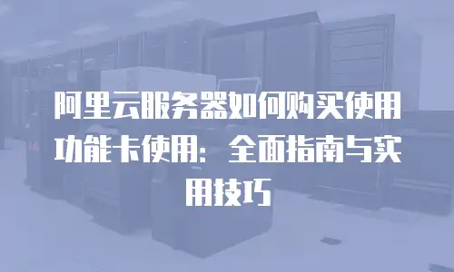 阿里云服务器如何购买使用功能卡使用：全面指南与实用技巧