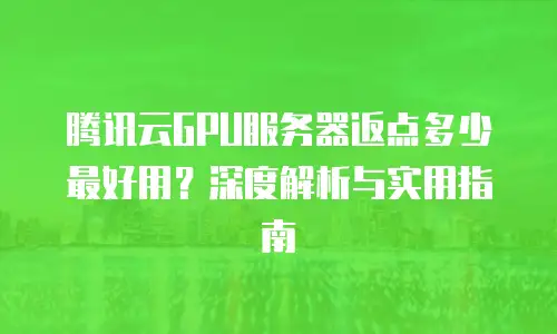 腾讯云GPU服务器返点多少最好用？深度解析与实用指南