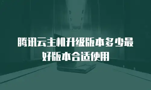 腾讯云主机升级版本多少最好版本合适使用
