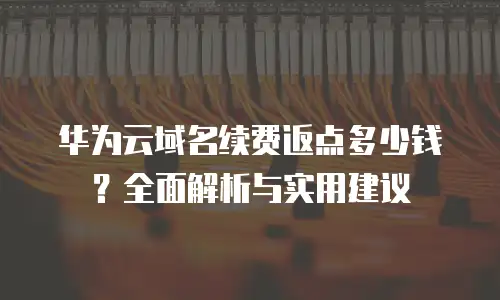 华为云域名续费返点多少钱？全面解析与实用建议