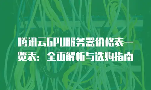 腾讯云GPU服务器价格表一览表：全面解析与选购指南