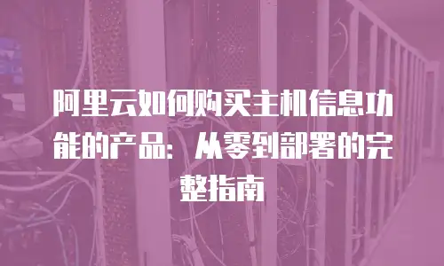 阿里云如何购买主机信息功能的产品：从零到部署的完整指南