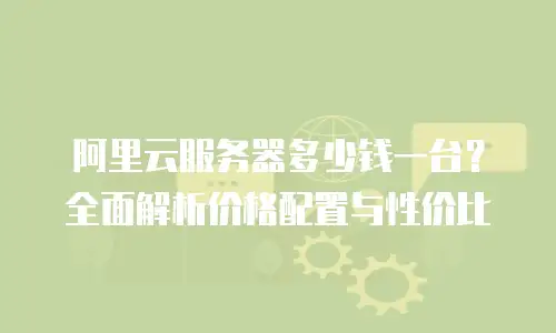 阿里云服务器多少钱一台？全面解析价格配置与性价比