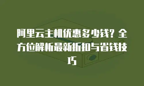 阿里云主机优惠多少钱？全方位解析最新折扣与省钱技巧