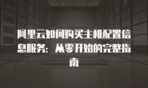 阿里云如何购买主机配置信息服务：从零开始的完整指南