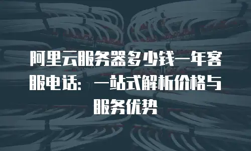 阿里云服务器多少钱一年客服电话：一站式解析价格与服务优势
