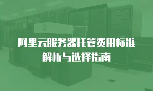 阿里云服务器托管费用标准解析与选择指南