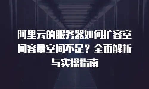 阿里云的服务器如何扩容空间容量空间不足？全面解析与实操指南