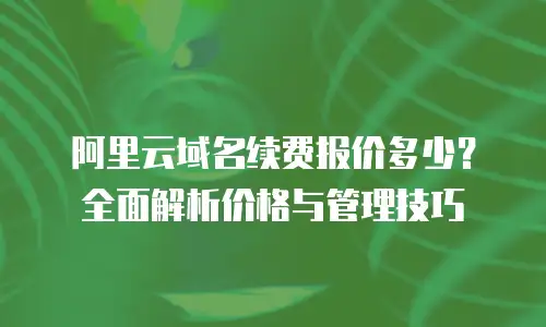 阿里云域名续费报价多少？全面解析价格与管理技巧