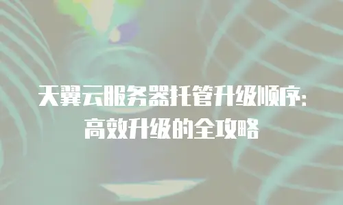 天翼云服务器托管升级顺序：高效升级的全攻略