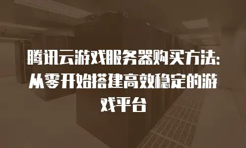 腾讯云游戏服务器购买方法：从零开始搭建高效稳定的游戏平台