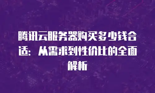 腾讯云服务器购买多少钱合适：从需求到性价比的全面解析