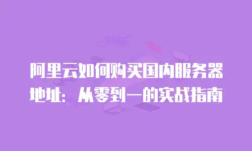 阿里云如何购买国内服务器地址：从零到一的实战指南
