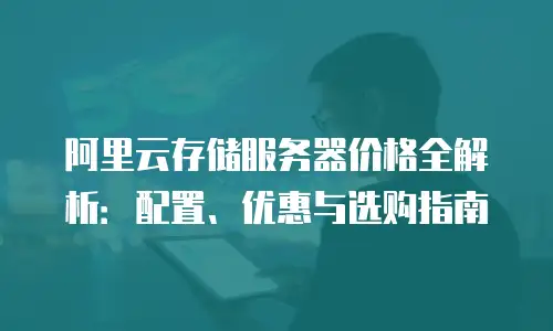 阿里云存储服务器价格全解析：配置、优惠与选购指南