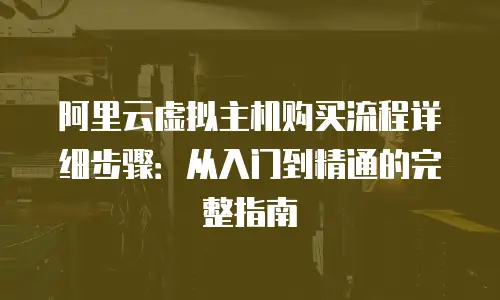 阿里云虚拟主机购买流程详细步骤：从入门到精通的完整指南
