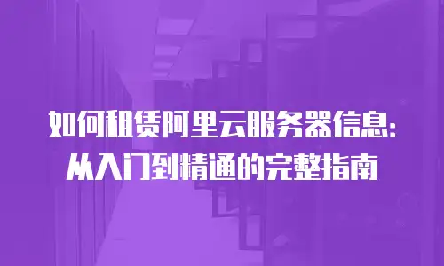 如何租赁阿里云服务器信息：从入门到精通的完整指南