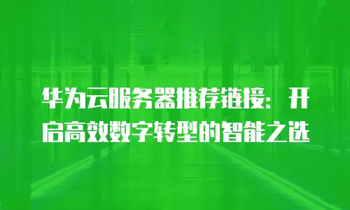 华为云服务器推荐链接：开启高效数字转型的智能之选