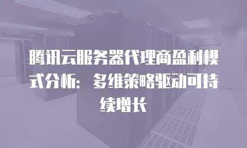 腾讯云服务器代理商盈利模式分析：多维策略驱动可持续增长