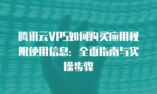 腾讯云VPS如何购买应用权限使用信息：全面指南与实操步骤