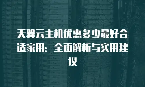 天翼云主机优惠多少最好合适家用：全面解析与实用建议