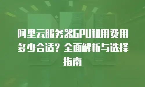 阿里云服务器GPU租用费用多少合适？全面解析与选择指南